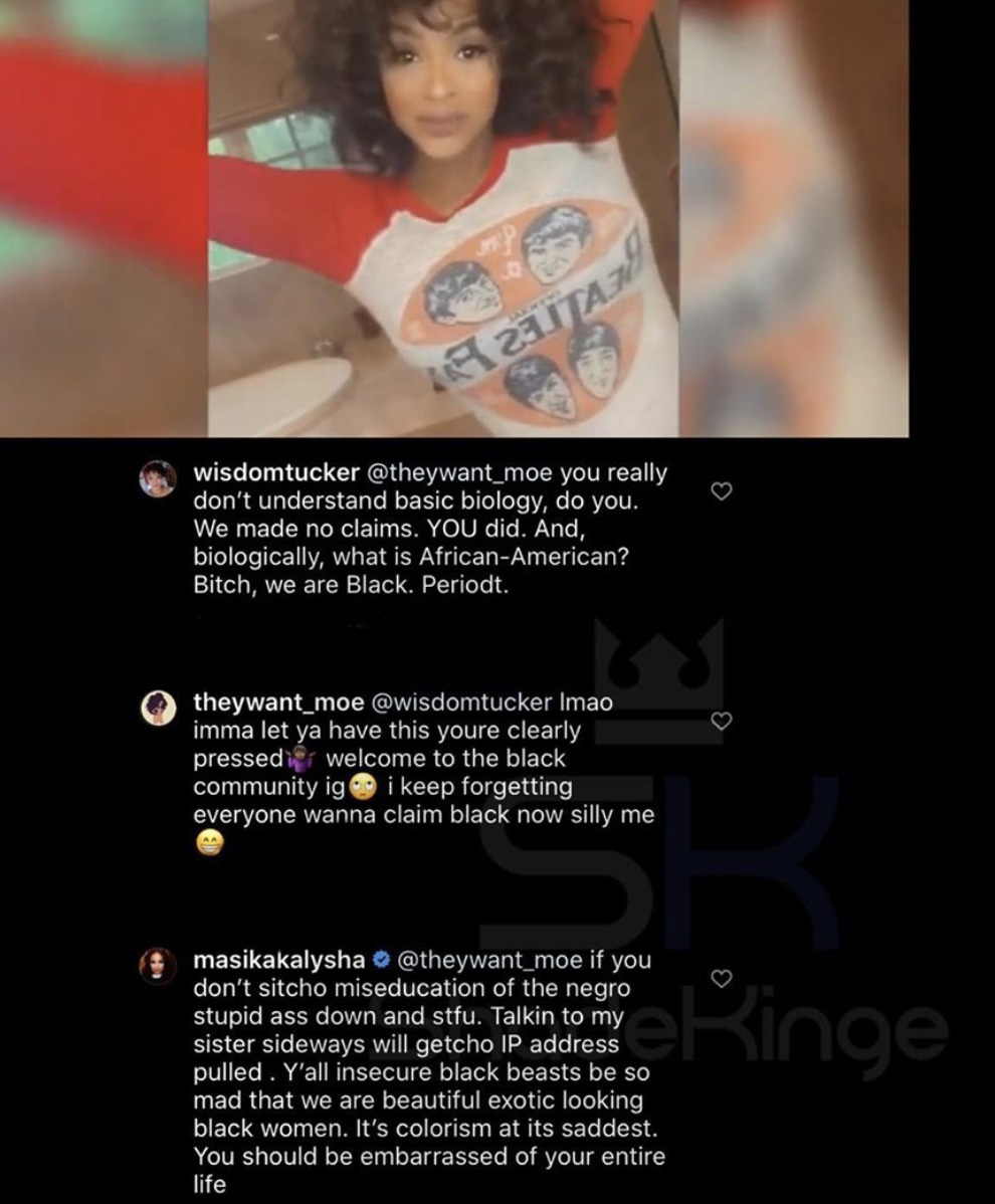 Masika claps back on a fan who got into it with her sister, in her Instagram comments. The argument was over race, specifically what is "Black," or "African-American." Known for her clap backs, Masika told the woman that "black beasts" like her always hate black women like herself, and her sister, who have "Exotic looks."