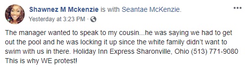 Shawnez M Mckenzie blasts the Holiday Inn Express, in Sharonville, Ohio. She shared a video of her cousin and her family, at the pool. According to Mckenzie's Facebook status, the hotel's manager asked her cousin to get her kids out of the pool, because he was locking it, as the white family didn't want to swim with them being in the pool.