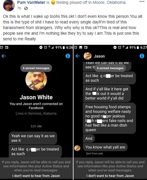 Pam VanMeter, this morning, shared what would have once been viewed as a disturbing Facebook message, but it is now sadly the norm. A racist man went into Pam VanMeter's inbox, and unloaded tons of racist insults, calling her a "n*gger," repeatedly, saying if she doesn't like it to "get the f*ck out," then mentioned welfare, food stamps, and free housing, then bringing up fake nails, and fake hair, with the man telling Pam she looks like a man. Sadly, Pam VanMeter said that this happens to her every single day, and this man is a total stranger, among the others, continuing to send her harassing messages.